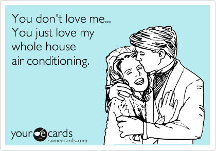 You don't love me...
You just love my 
whole house 
air conditioning. 