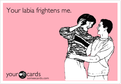 Your labia frightens me. 