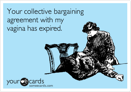 Your collective bargaining agreement with my
vagina has expired. 
