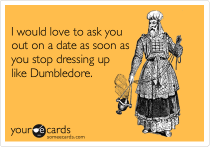 
I would love to ask you 
out on a date as soon as
you stop dressing up
like Dumbledore.