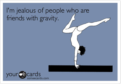 I'm jealous of people who are friends with gravity. 