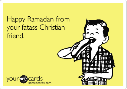
Happy Ramadan from 
your fatass Christian
friend.
