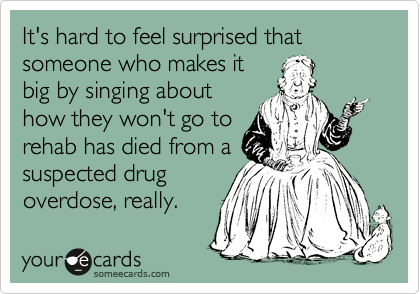 It's hard to feel surprised that someone who makes it
big by singing about
how they won't go to
rehab has died from a
suspected drug
overdose, really.