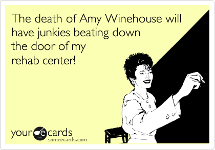 The death of Amy Winehouse will have junkies beating down 
the door of my
rehab center!