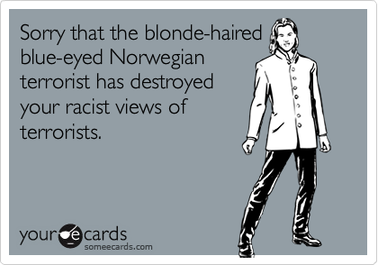 Sorry that the blonde-haired
blue-eyed Norwegian
terrorist has destroyed
your racist views of
terrorists.