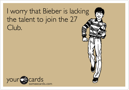 I worry that Bieber is lacking
the talent to join the 27
Club. 