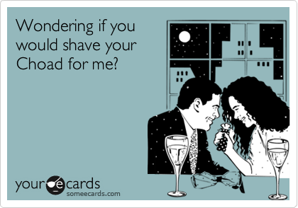 Wondering if you
would shave your
Choad for me?