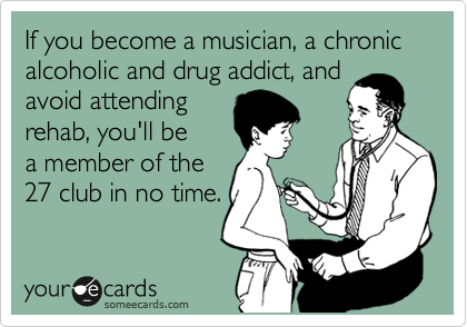 If you become a musician, a chronic alcoholic and drug addict, and
avoid attending
rehab, you'll be
a member of the
27 club in no time.