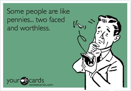 Some people are like
pennies... two faced
and worthless.