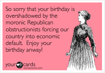 So sorry that your birthday is
overshadowed by the
moronic Republican
obstructionists forcing our
country into economic
default.  Enjoy your
birthday anway!   