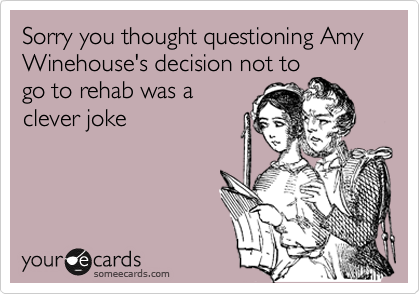 Sorry you thought questioning Amy Winehouse's decision not to
go to rehab was a
clever joke
