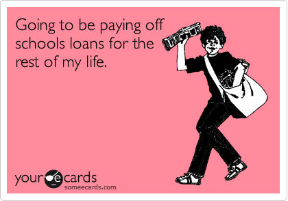 Going to be paying off
schools loans for the
rest of my life.