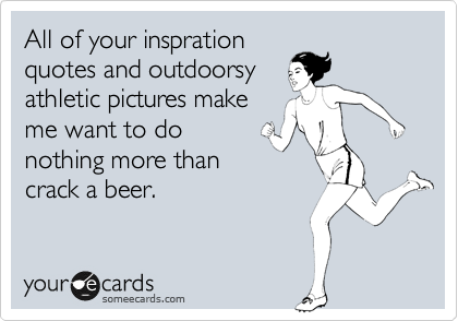 All of your inspration
quotes and outdoorsy
athletic pictures make 
me want to do
nothing more than
crack a beer.