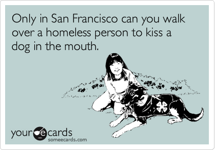 Only in San Francisco can you walk over a homeless person to kiss a dog in the mouth.