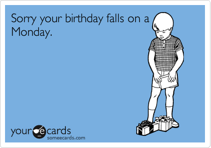 Sorry your birthday falls on a
Monday.