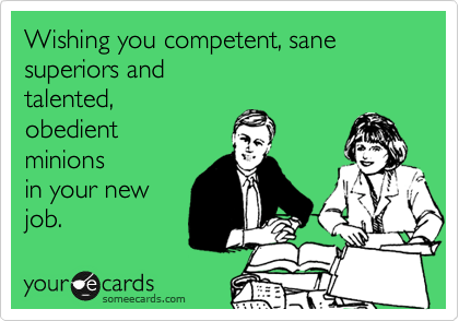 Wishing you competent, sane superiors and
talented,
obedient
minions
in your new 
job.