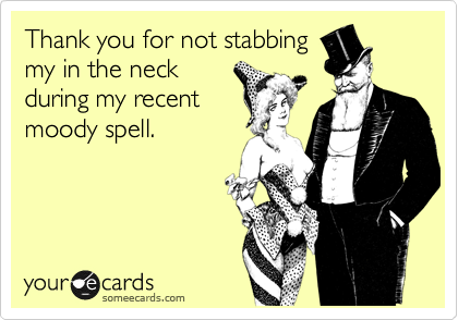 Thank you for not stabbing
my in the neck
during my recent
moody spell.