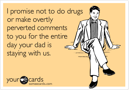 I promise not to do drugs
or make overtly
perverted comments
to you for the entire
day your dad is
staying with us.