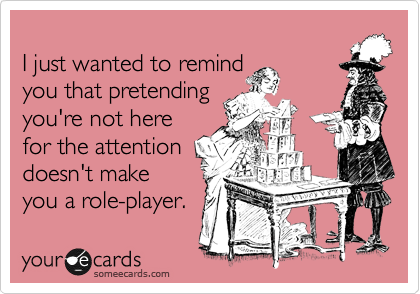 
I just wanted to remind 
you that pretending
you're not here
for the attention
doesn't make 
you a role-player. 