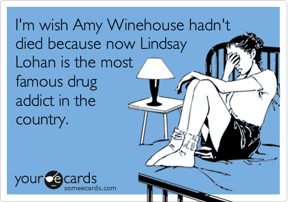 I'm wish Amy Winehouse hadn't
died because now Lindsay
Lohan is the most
famous drug 
addict in the
country.