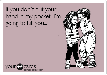 If you don't put your
hand in my pocket, I'm
going to kill you...