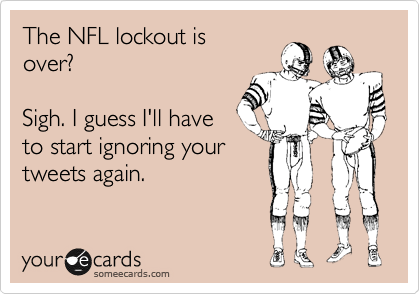 The NFL lockout is
over?

Sigh. I guess I'll have
to start ignoring your
tweets again.