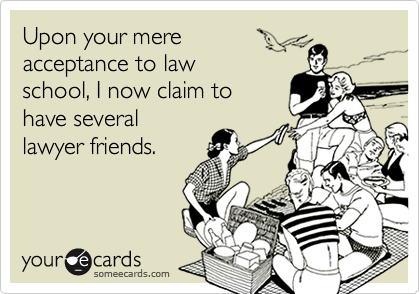 Upon your mere
acceptance to law
school, I now claim to
have several 
lawyer friends.