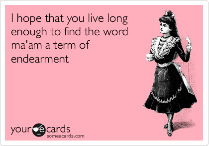 I hope that you live long
enough to find the word
ma'am a term of
endearment