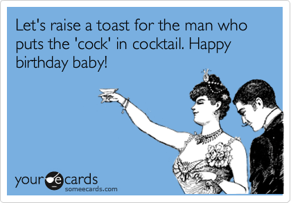 Let's raise a toast for the man who puts the 'cock' in cocktail. Happy birthday baby!