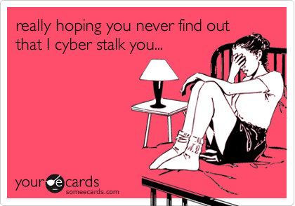 really hoping you never find out that I cyber stalk you...