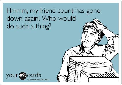 Hmmm, my friend count has gone down again. Who would
do such a thing?