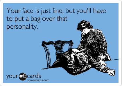 Your face is just fine, but you'll have to put a bag over that
personality.
