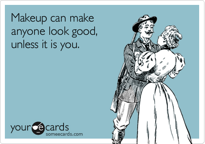 Makeup can make
anyone look good,
unless it is you. 