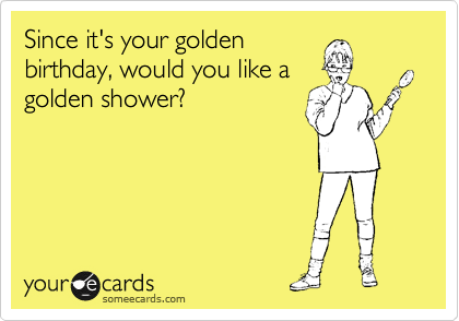Since it's your golden
birthday, would you like a
golden shower? 