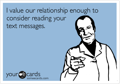 I value our relationship enough to consider reading your
text messages.