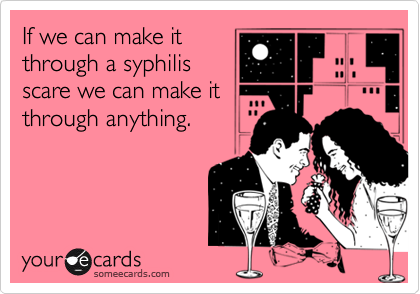 If we can make it
through a syphilis
scare we can make it
through anything.