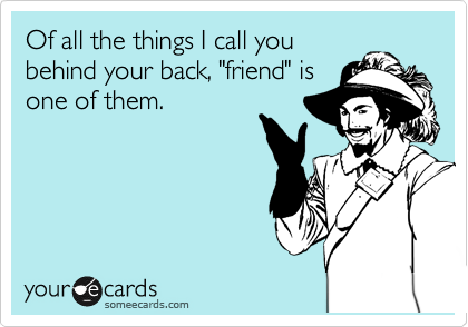 Of all the things I call you
behind your back, "friend" is
one of them.