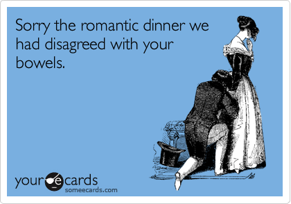 Sorry the romantic dinner we
had disagreed with your
bowels.