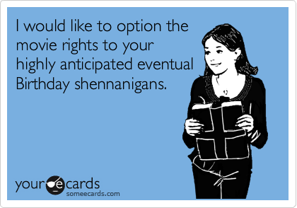 I would like to option the
movie rights to your
highly anticipated eventual
Birthday shennanigans.  