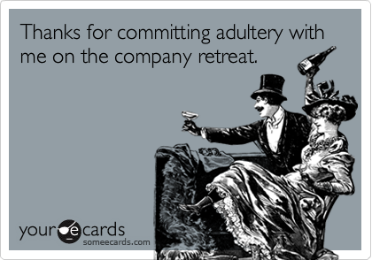 Thanks for committing adultery with me on the company retreat.