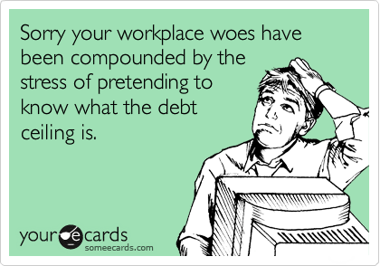 Sorry your workplace woes have been compounded by the
stress of pretending to
know what the debt
ceiling is.