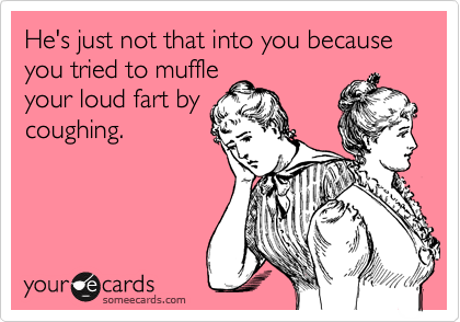 He's just not that into you because you tried to muffle
your loud fart by
coughing.