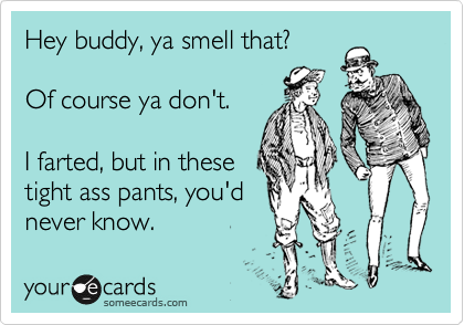 Hey buddy, ya smell that?

Of course ya don't.

I farted, but in these
tight ass pants, you'd
never know.