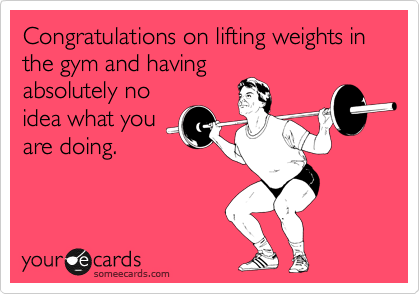 Congratulations on lifting weights in the gym and having
absolutely no
idea what you
are doing.