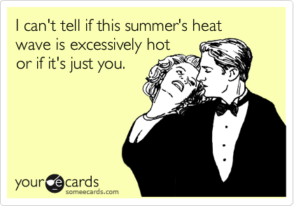 I can't tell if this summer's heat wave is excessively hot 
or if it's just you.

 
 