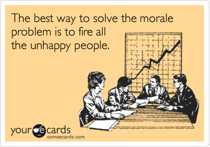 The best way to solve the morale problem is to fire all
the unhappy people.