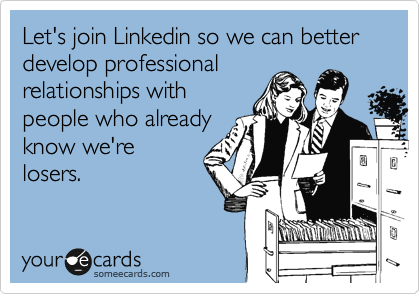 Let's join Linkedin so we can better develop professional
relationships with
people who already
know we're
losers.