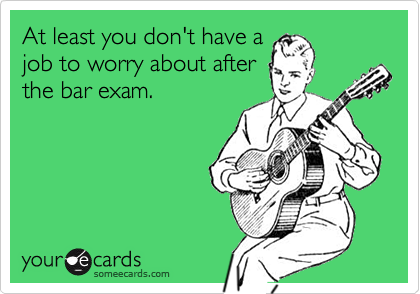 At least you don't have a
job to worry about after
the bar exam.