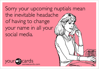 Sorry your upcoming nuptials mean the inevitable headache
of having to change
your name in all your
social media.