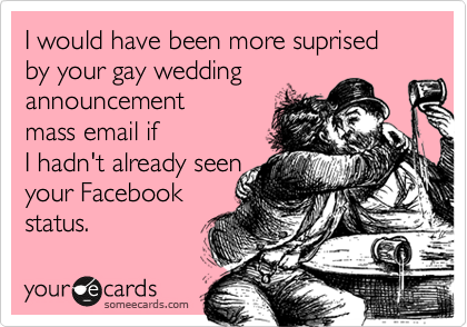 I would have been more suprised by your gay wedding
announcement
mass email if
I hadn't already seen
your Facebook
status.